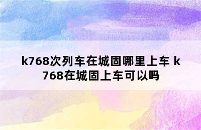 k768次列车在城固哪里上车 k768在城固上车可以吗